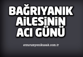 Bağrıyanık ailesinin acı günü
